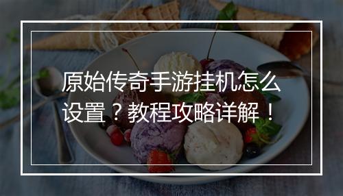 原始传奇手游挂机怎么设置？教程攻略详解！