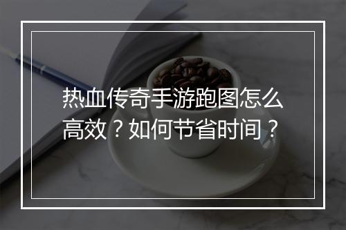 热血传奇手游跑图怎么高效？如何节省时间？