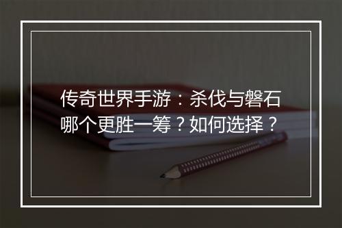 传奇世界手游：杀伐与磐石哪个更胜一筹？如何选择？