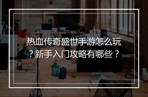 热血传奇盛世手游怎么玩？新手入门攻略有哪些？
