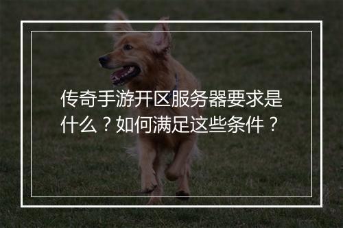 传奇手游开区服务器要求是什么？如何满足这些条件？