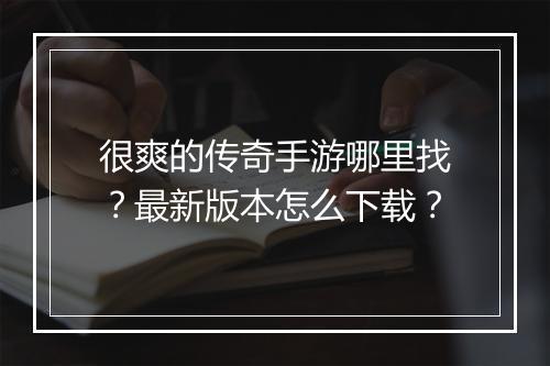很爽的传奇手游哪里找？最新版本怎么下载？