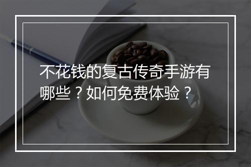 不花钱的复古传奇手游有哪些？如何免费体验？