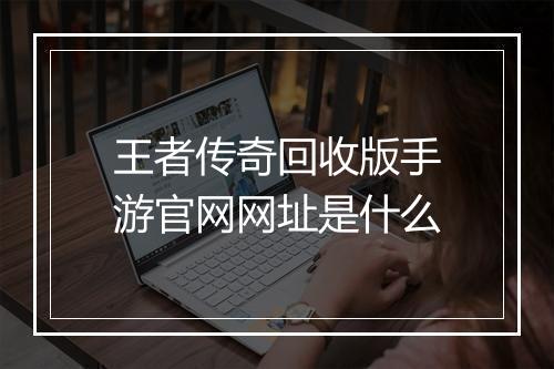 王者传奇回收版手游官网网址是什么