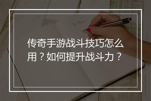 传奇手游战斗技巧怎么用？如何提升战斗力？
