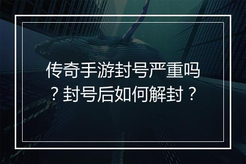 传奇手游封号严重吗？封号后如何解封？