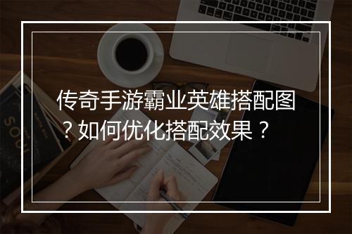 传奇手游霸业英雄搭配图？如何优化搭配效果？