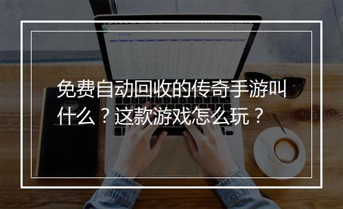 免费自动回收的传奇手游叫什么？这款游戏怎么玩？
