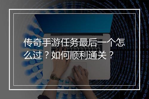 传奇手游任务最后一个怎么过？如何顺利通关？