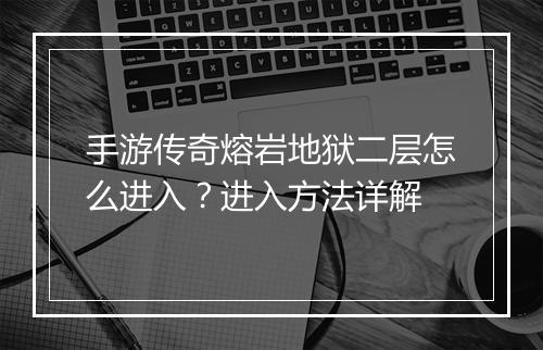 手游传奇熔岩地狱二层怎么进入？进入方法详解