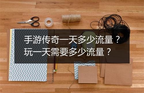 手游传奇一天多少流量？玩一天需要多少流量？