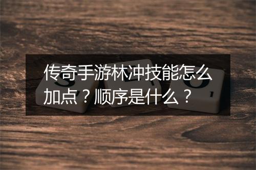 传奇手游林冲技能怎么加点？顺序是什么？