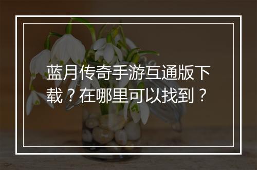 蓝月传奇手游互通版下载？在哪里可以找到？