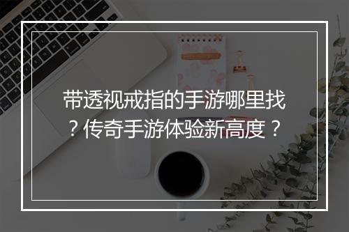 带透视戒指的手游哪里找？传奇手游体验新高度？