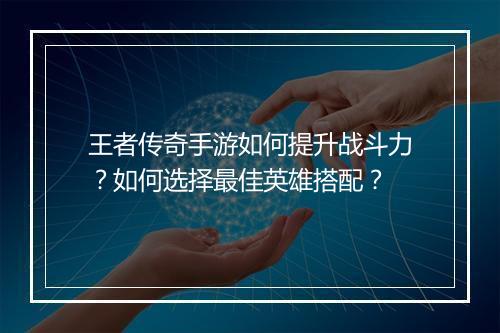 王者传奇手游如何提升战斗力？如何选择最佳英雄搭配？