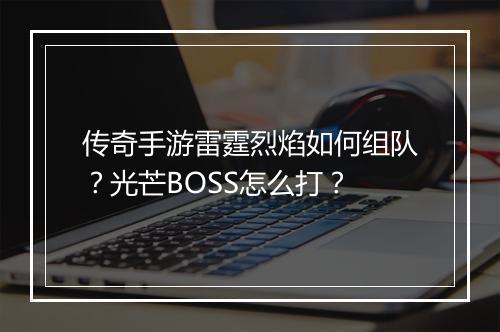 传奇手游雷霆烈焰如何组队？光芒BOSS怎么打？