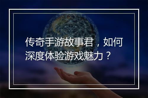 传奇手游故事君，如何深度体验游戏魅力？