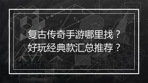 复古传奇手游哪里找？好玩经典款汇总推荐？