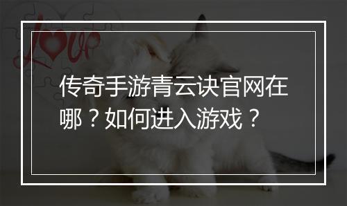 传奇手游青云诀官网在哪？如何进入游戏？