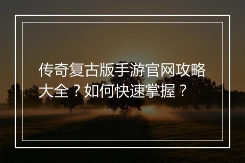 传奇复古版手游官网攻略大全？如何快速掌握？