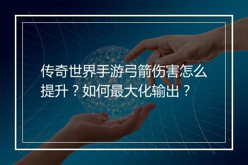 传奇世界手游弓箭伤害怎么提升？如何最大化输出？