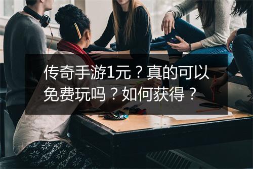 传奇手游1元？真的可以免费玩吗？如何获得？