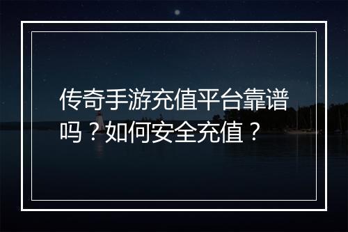 传奇手游充值平台靠谱吗？如何安全充值？
