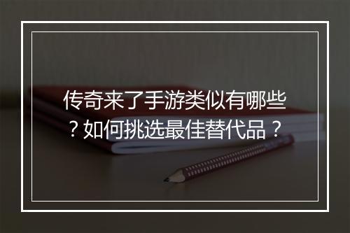 传奇来了手游类似有哪些？如何挑选最佳替代品？