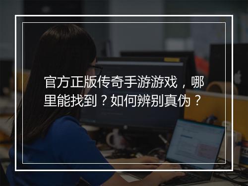 官方正版传奇手游游戏，哪里能找到？如何辨别真伪？