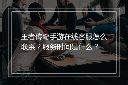 王者传奇手游在线客服怎么联系？服务时间是什么？