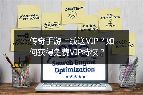 传奇手游上线送VIP？如何获得免费VIP特权？
