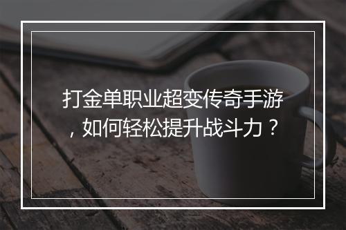 打金单职业超变传奇手游，如何轻松提升战斗力？