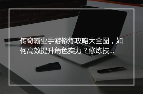 传奇霸业手游修炼攻略大全图，如何高效提升角色实力？修炼技巧揭秘！