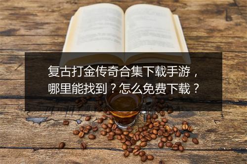 复古打金传奇合集下载手游，哪里能找到？怎么免费下载？