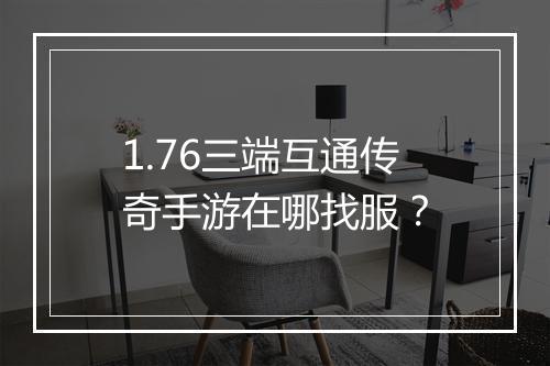 1.76三端互通传奇手游在哪找服？