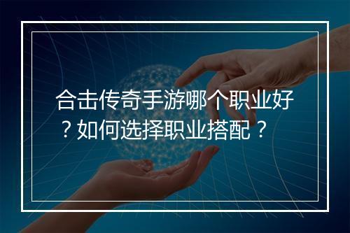 合击传奇手游哪个职业好？如何选择职业搭配？