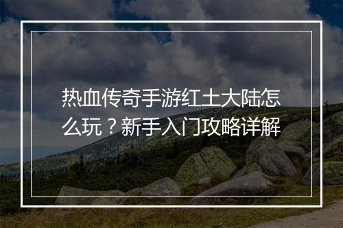 热血传奇手游红土大陆怎么玩？新手入门攻略详解