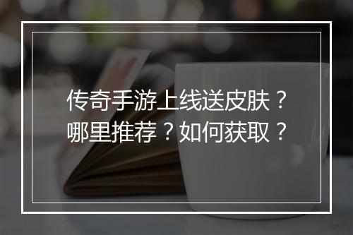 传奇手游上线送皮肤？哪里推荐？如何获取？