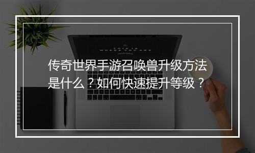 传奇世界手游召唤兽升级方法是什么？如何快速提升等级？