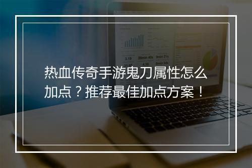 热血传奇手游鬼刀属性怎么加点？推荐最佳加点方案！
