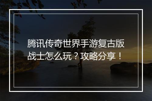 腾讯传奇世界手游复古版战士怎么玩？攻略分享！