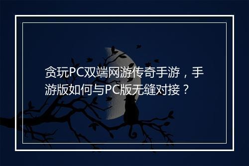贪玩PC双端网游传奇手游，手游版如何与PC版无缝对接？