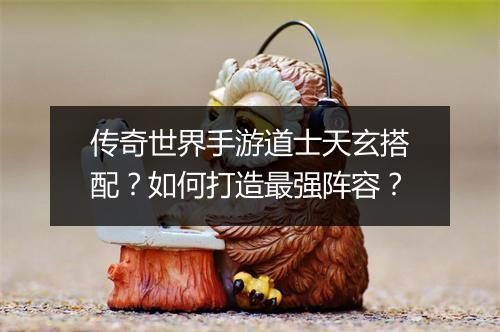 传奇世界手游道士天玄搭配？如何打造最强阵容？