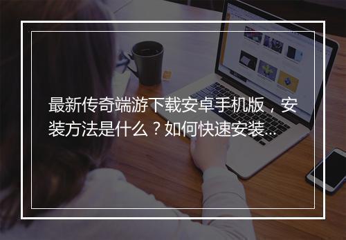 最新传奇端游下载安卓手机版，安装方法是什么？如何快速安装？