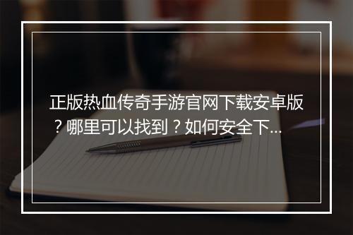 正版热血传奇手游官网下载安卓版？哪里可以找到？如何安全下载？