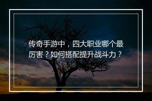 传奇手游中，四大职业哪个最厉害？如何搭配提升战斗力？