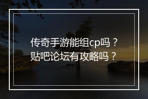 传奇手游能组cp吗？贴吧论坛有攻略吗？