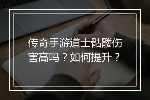 传奇手游道士骷髅伤害高吗？如何提升？