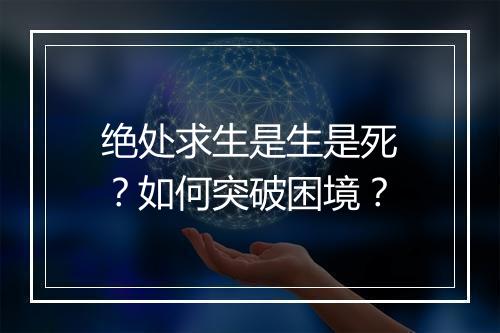 绝处求生是生是死？如何突破困境？