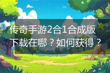 传奇手游2合1合成版下载在哪？如何获得？